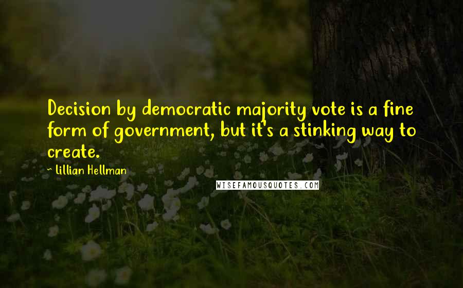 Lillian Hellman Quotes: Decision by democratic majority vote is a fine form of government, but it's a stinking way to create.