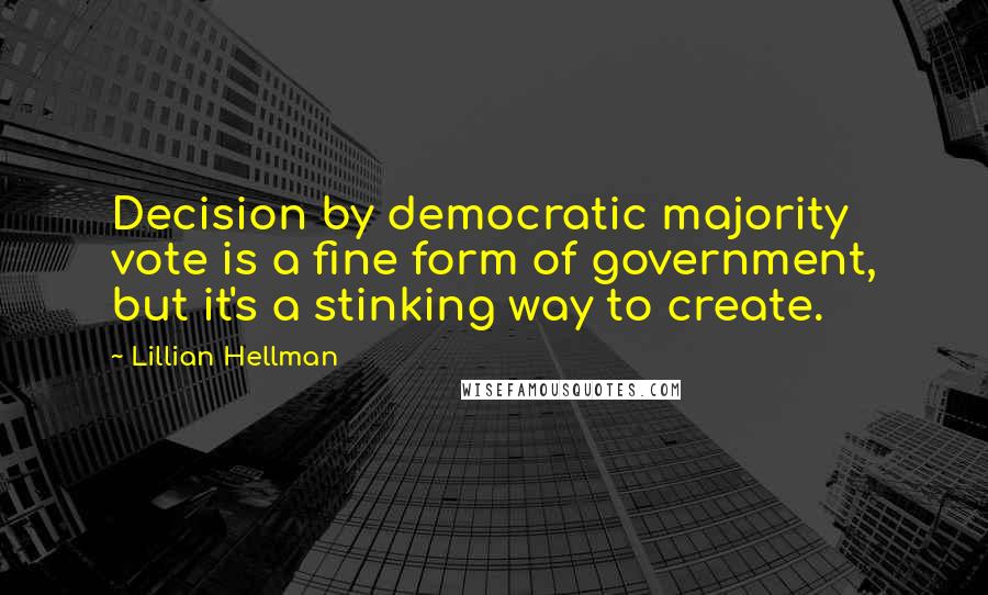 Lillian Hellman Quotes: Decision by democratic majority vote is a fine form of government, but it's a stinking way to create.