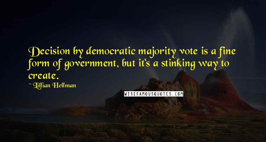 Lillian Hellman Quotes: Decision by democratic majority vote is a fine form of government, but it's a stinking way to create.