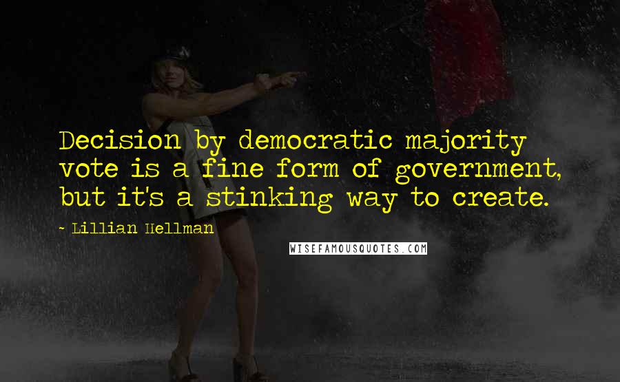 Lillian Hellman Quotes: Decision by democratic majority vote is a fine form of government, but it's a stinking way to create.