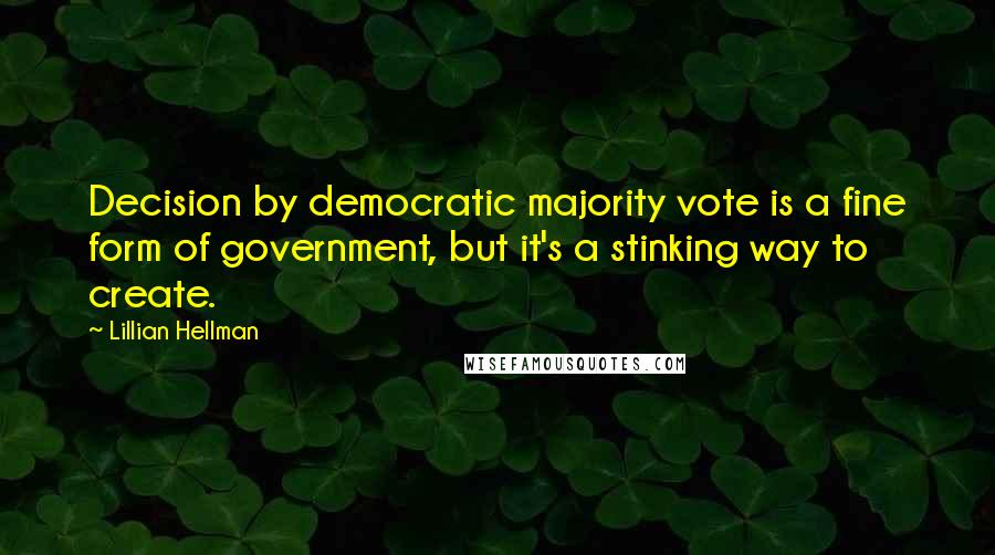 Lillian Hellman Quotes: Decision by democratic majority vote is a fine form of government, but it's a stinking way to create.