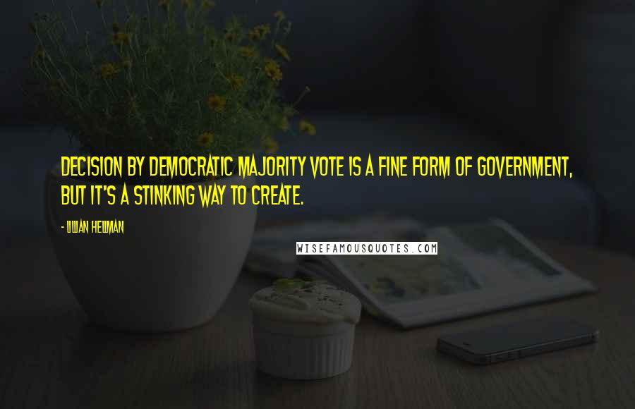 Lillian Hellman Quotes: Decision by democratic majority vote is a fine form of government, but it's a stinking way to create.