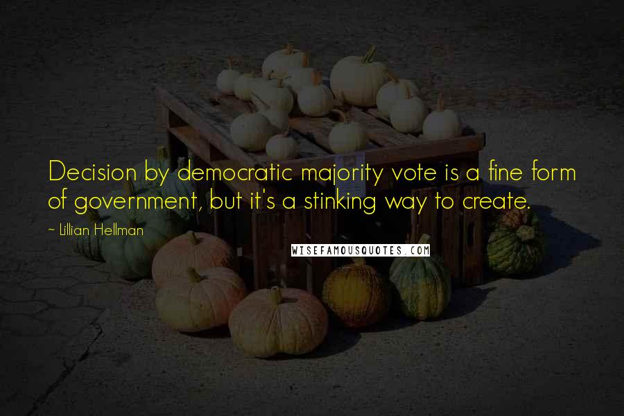 Lillian Hellman Quotes: Decision by democratic majority vote is a fine form of government, but it's a stinking way to create.