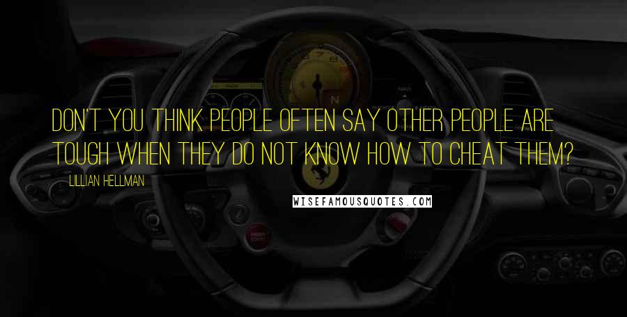 Lillian Hellman Quotes: Don't you think people often say other people are tough when they do not know how to cheat them?