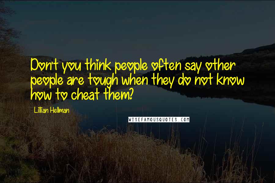 Lillian Hellman Quotes: Don't you think people often say other people are tough when they do not know how to cheat them?