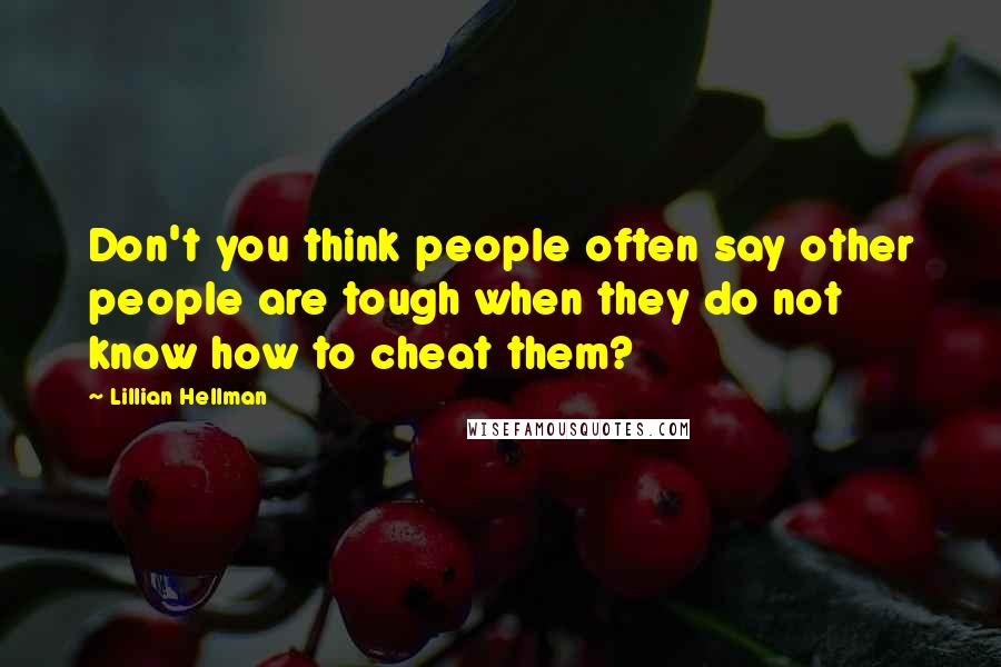 Lillian Hellman Quotes: Don't you think people often say other people are tough when they do not know how to cheat them?