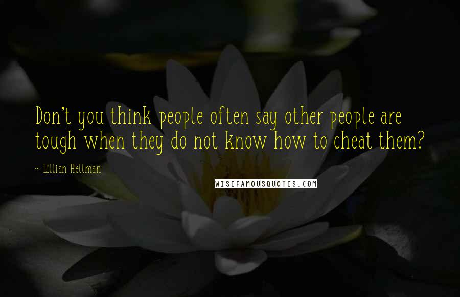 Lillian Hellman Quotes: Don't you think people often say other people are tough when they do not know how to cheat them?