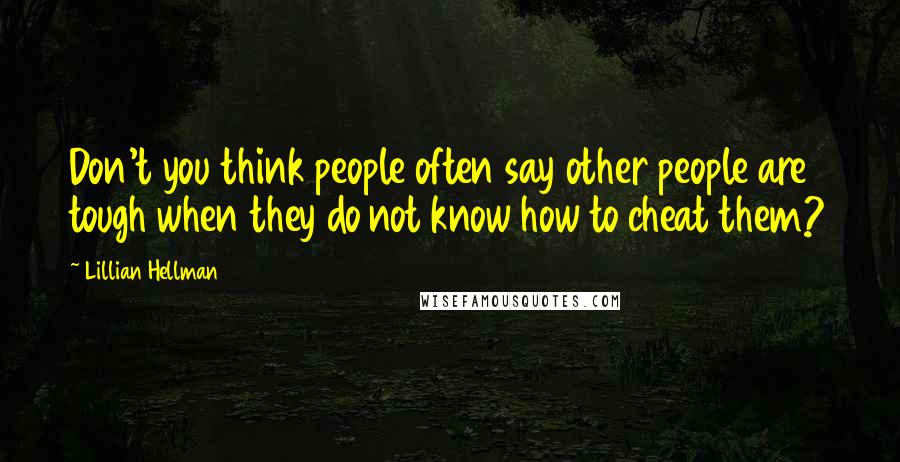 Lillian Hellman Quotes: Don't you think people often say other people are tough when they do not know how to cheat them?