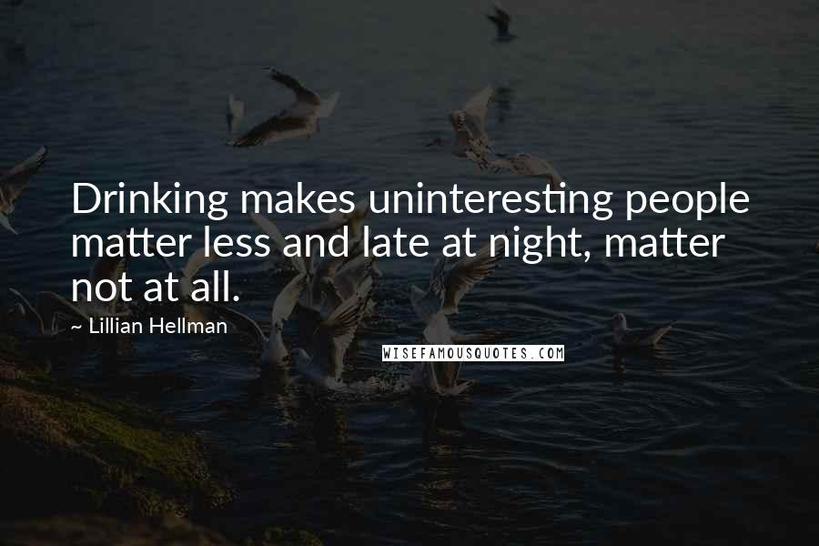 Lillian Hellman Quotes: Drinking makes uninteresting people matter less and late at night, matter not at all.