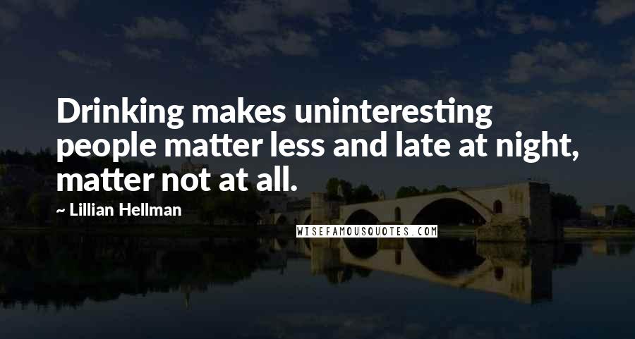 Lillian Hellman Quotes: Drinking makes uninteresting people matter less and late at night, matter not at all.