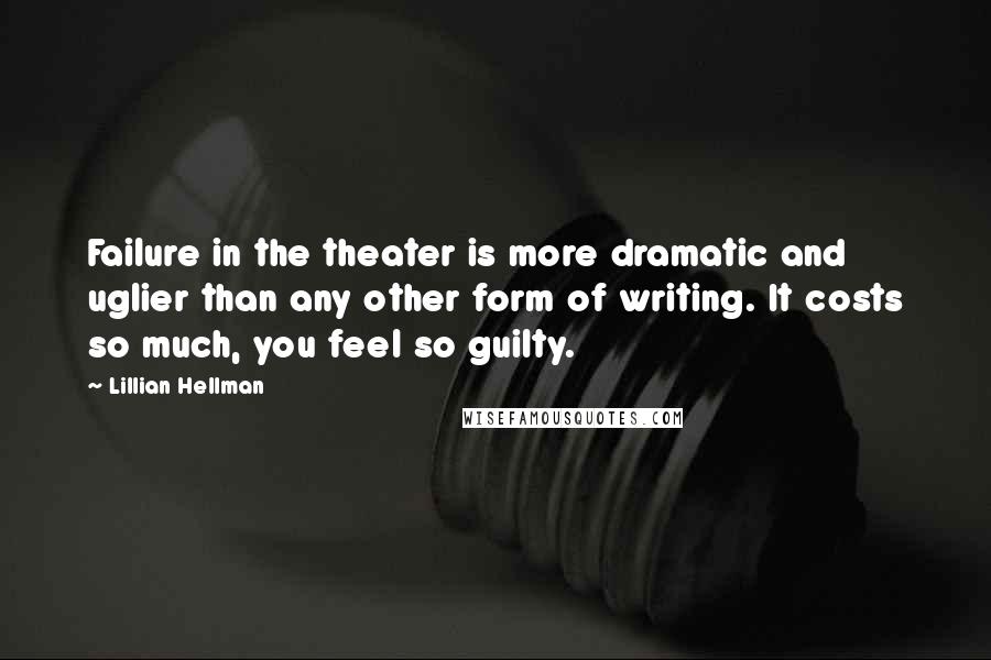 Lillian Hellman Quotes: Failure in the theater is more dramatic and uglier than any other form of writing. It costs so much, you feel so guilty.