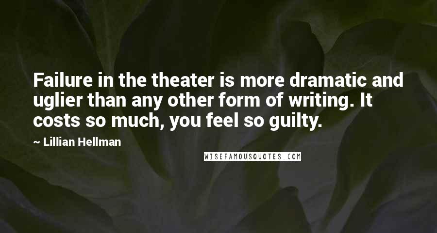 Lillian Hellman Quotes: Failure in the theater is more dramatic and uglier than any other form of writing. It costs so much, you feel so guilty.