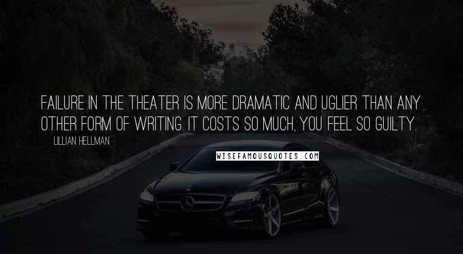 Lillian Hellman Quotes: Failure in the theater is more dramatic and uglier than any other form of writing. It costs so much, you feel so guilty.