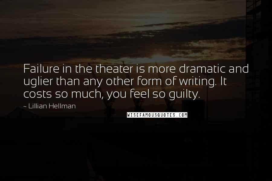 Lillian Hellman Quotes: Failure in the theater is more dramatic and uglier than any other form of writing. It costs so much, you feel so guilty.