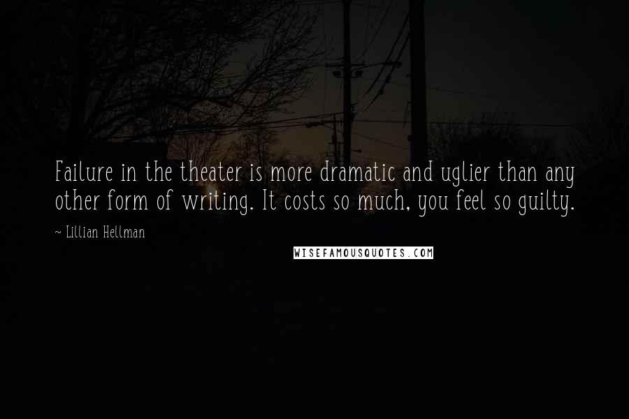 Lillian Hellman Quotes: Failure in the theater is more dramatic and uglier than any other form of writing. It costs so much, you feel so guilty.