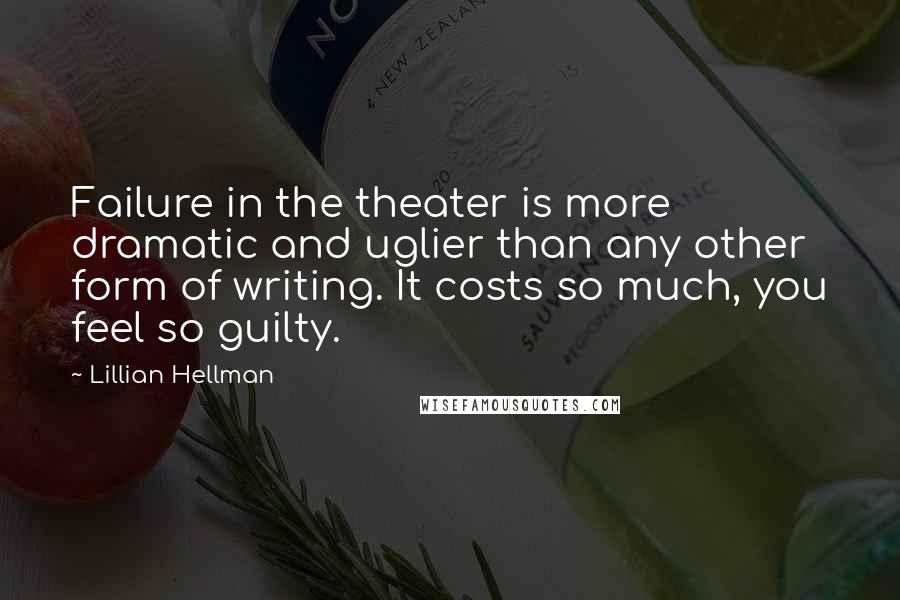 Lillian Hellman Quotes: Failure in the theater is more dramatic and uglier than any other form of writing. It costs so much, you feel so guilty.