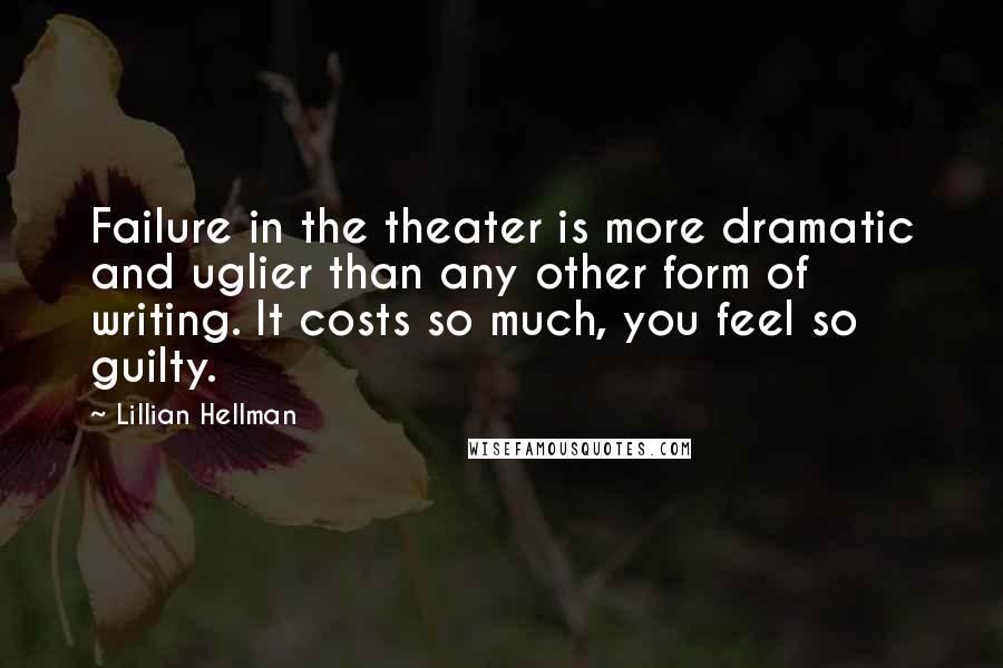 Lillian Hellman Quotes: Failure in the theater is more dramatic and uglier than any other form of writing. It costs so much, you feel so guilty.