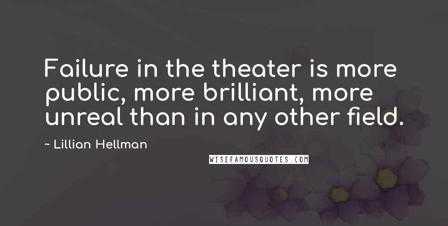 Lillian Hellman Quotes: Failure in the theater is more public, more brilliant, more unreal than in any other field.