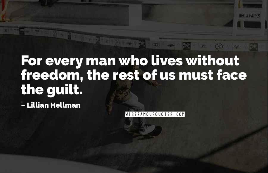 Lillian Hellman Quotes: For every man who lives without freedom, the rest of us must face the guilt.