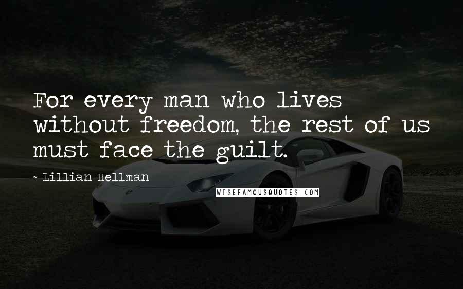 Lillian Hellman Quotes: For every man who lives without freedom, the rest of us must face the guilt.