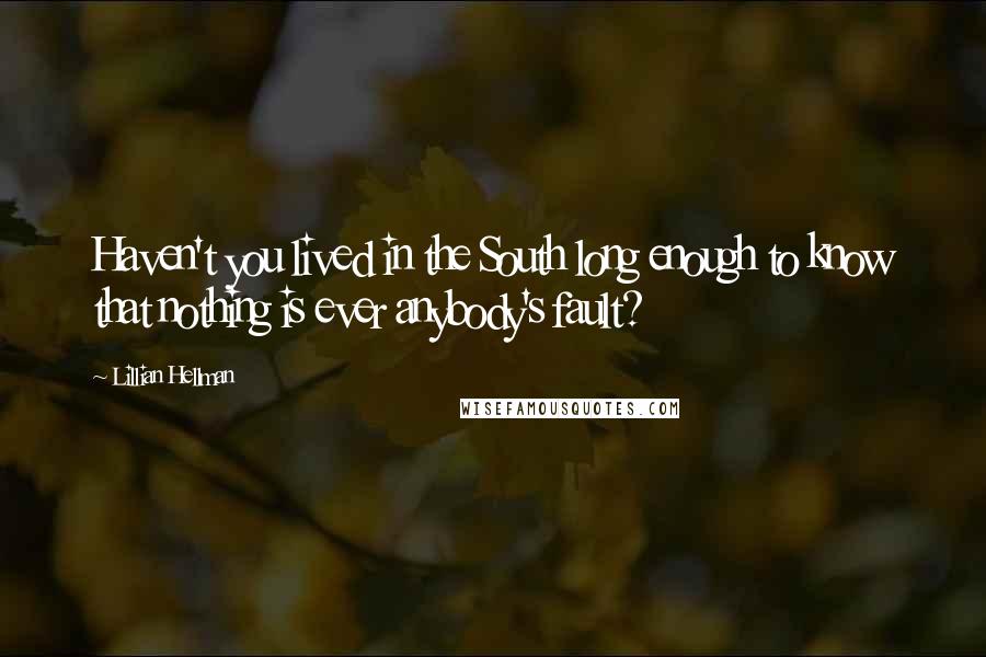 Lillian Hellman Quotes: Haven't you lived in the South long enough to know that nothing is ever anybody's fault?