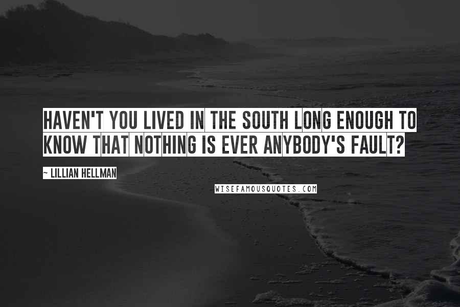 Lillian Hellman Quotes: Haven't you lived in the South long enough to know that nothing is ever anybody's fault?