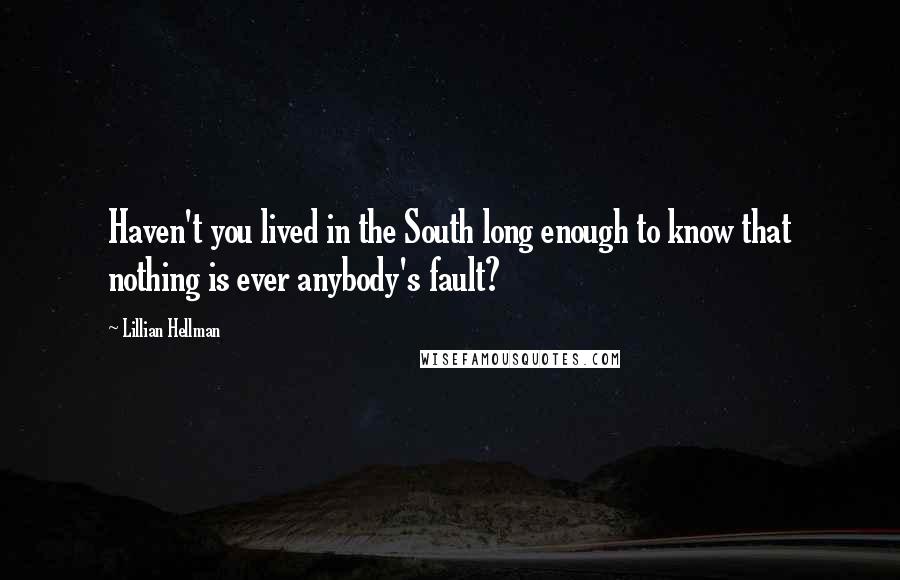 Lillian Hellman Quotes: Haven't you lived in the South long enough to know that nothing is ever anybody's fault?