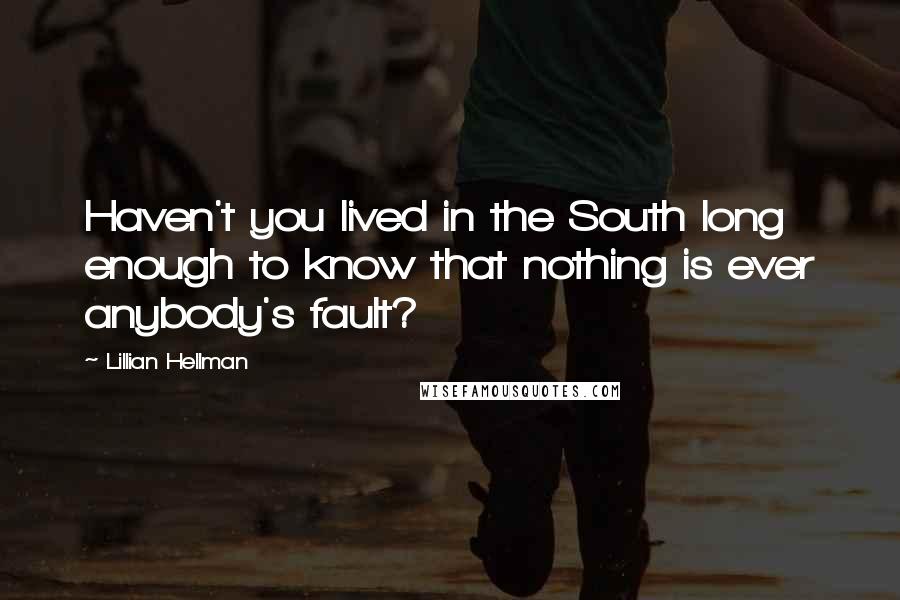 Lillian Hellman Quotes: Haven't you lived in the South long enough to know that nothing is ever anybody's fault?