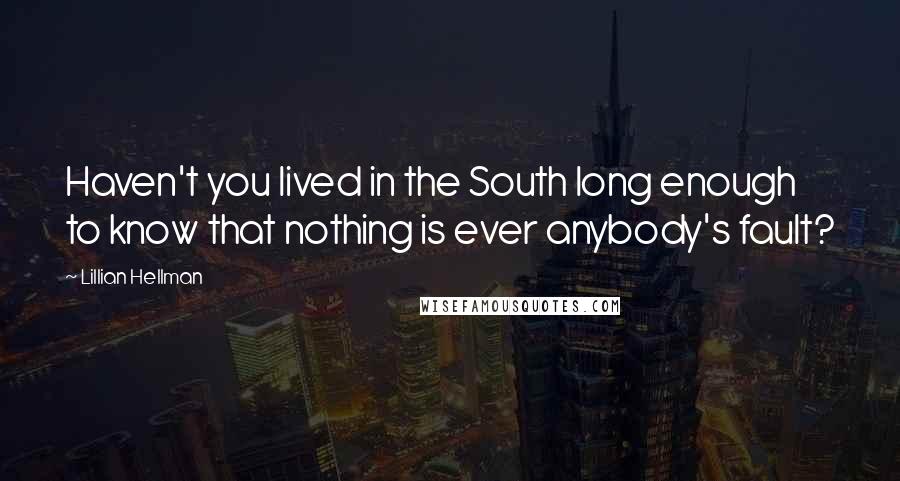 Lillian Hellman Quotes: Haven't you lived in the South long enough to know that nothing is ever anybody's fault?