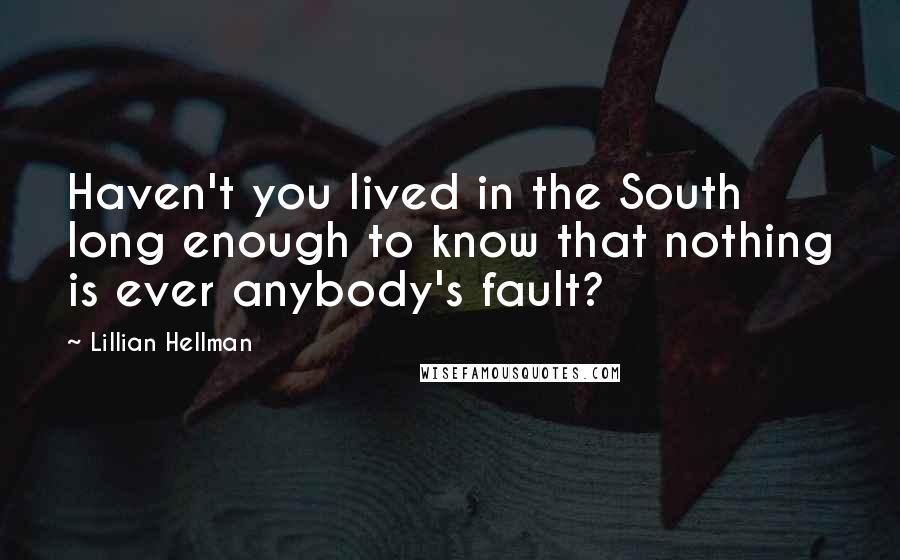 Lillian Hellman Quotes: Haven't you lived in the South long enough to know that nothing is ever anybody's fault?