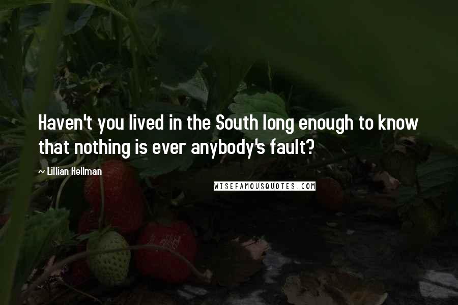 Lillian Hellman Quotes: Haven't you lived in the South long enough to know that nothing is ever anybody's fault?