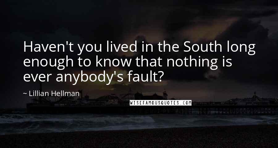 Lillian Hellman Quotes: Haven't you lived in the South long enough to know that nothing is ever anybody's fault?