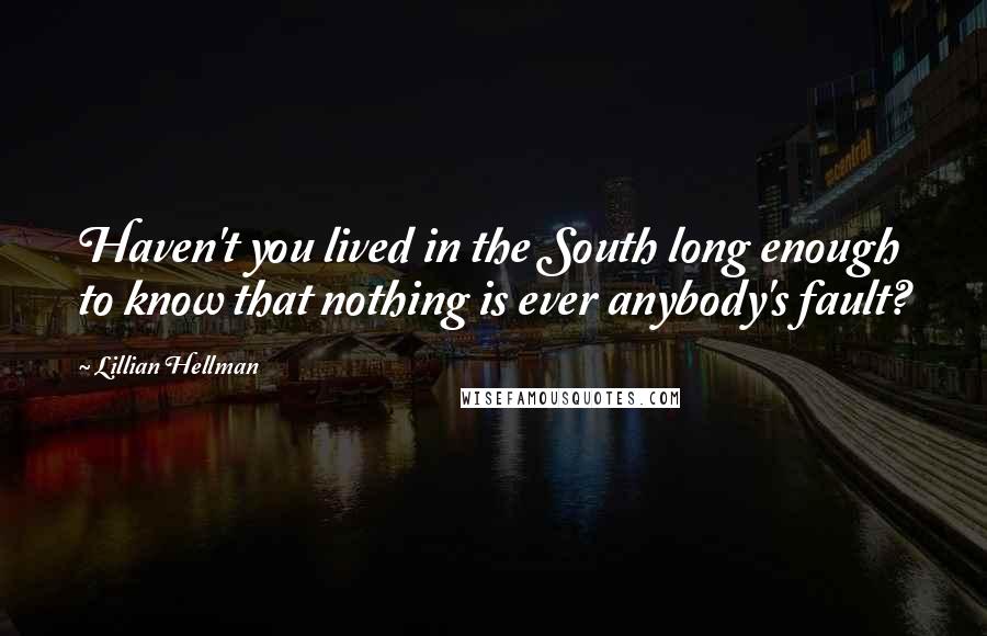 Lillian Hellman Quotes: Haven't you lived in the South long enough to know that nothing is ever anybody's fault?