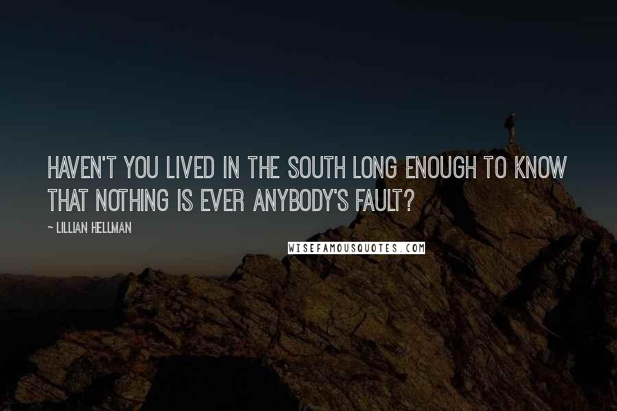 Lillian Hellman Quotes: Haven't you lived in the South long enough to know that nothing is ever anybody's fault?