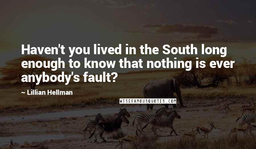 Lillian Hellman Quotes: Haven't you lived in the South long enough to know that nothing is ever anybody's fault?