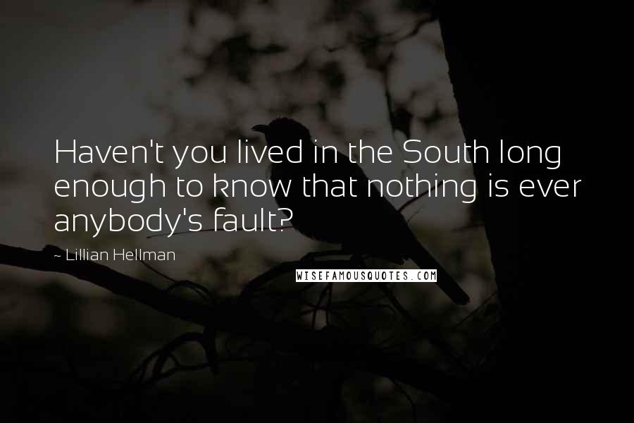 Lillian Hellman Quotes: Haven't you lived in the South long enough to know that nothing is ever anybody's fault?