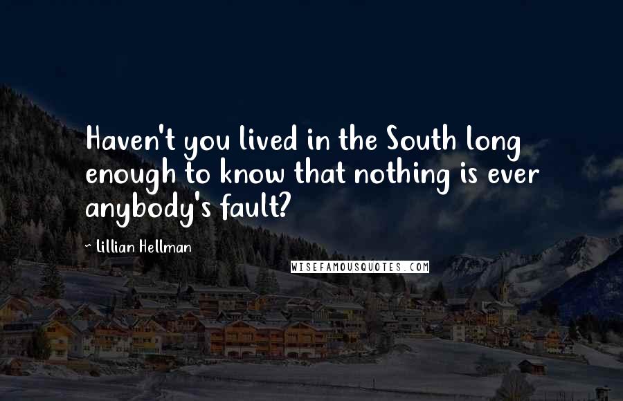 Lillian Hellman Quotes: Haven't you lived in the South long enough to know that nothing is ever anybody's fault?