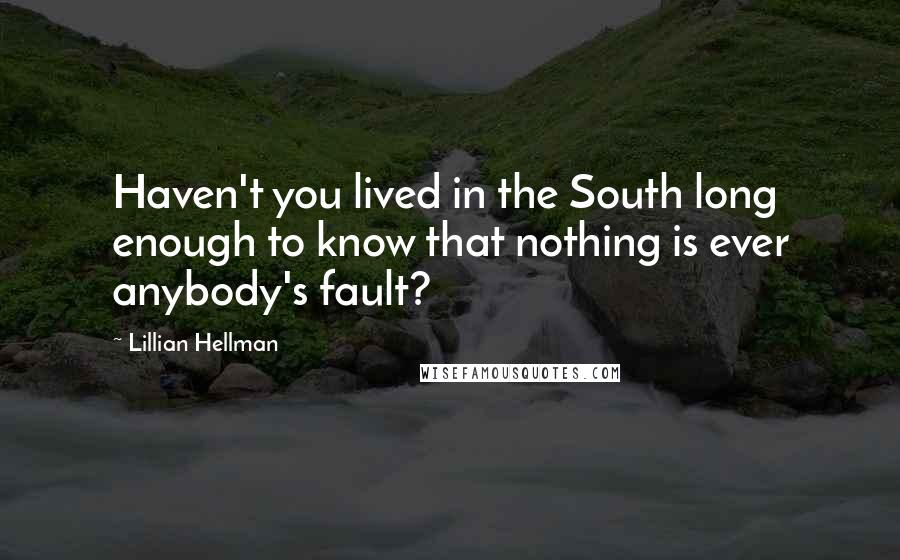 Lillian Hellman Quotes: Haven't you lived in the South long enough to know that nothing is ever anybody's fault?