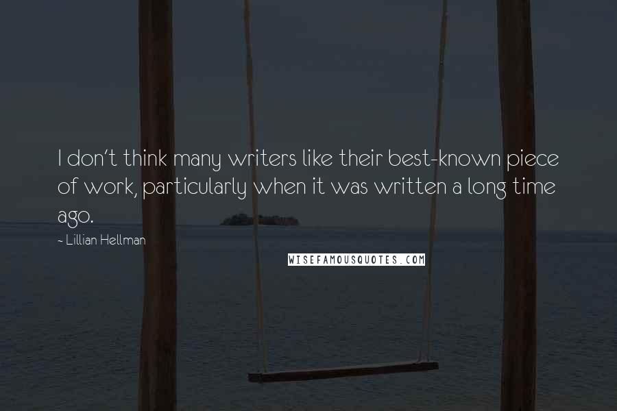 Lillian Hellman Quotes: I don't think many writers like their best-known piece of work, particularly when it was written a long time ago.