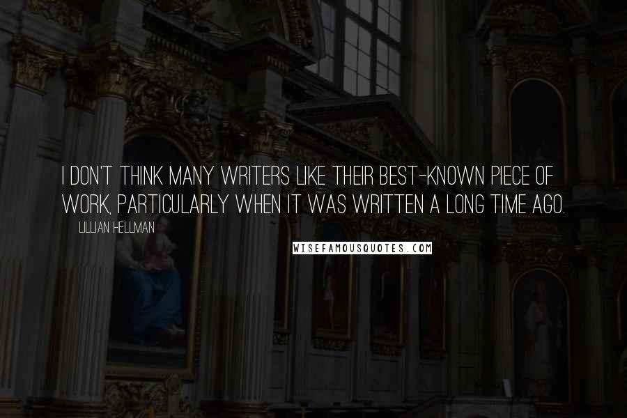 Lillian Hellman Quotes: I don't think many writers like their best-known piece of work, particularly when it was written a long time ago.