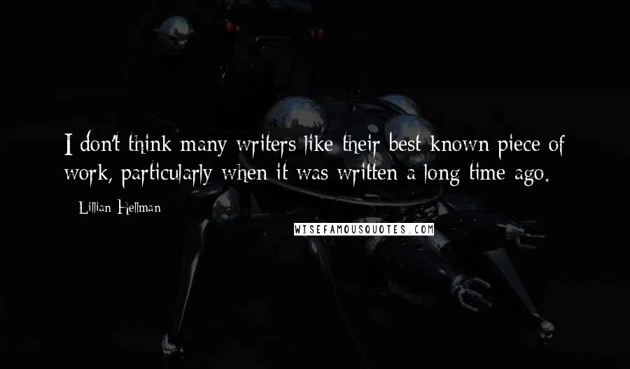 Lillian Hellman Quotes: I don't think many writers like their best-known piece of work, particularly when it was written a long time ago.