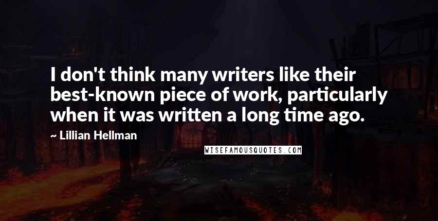 Lillian Hellman Quotes: I don't think many writers like their best-known piece of work, particularly when it was written a long time ago.