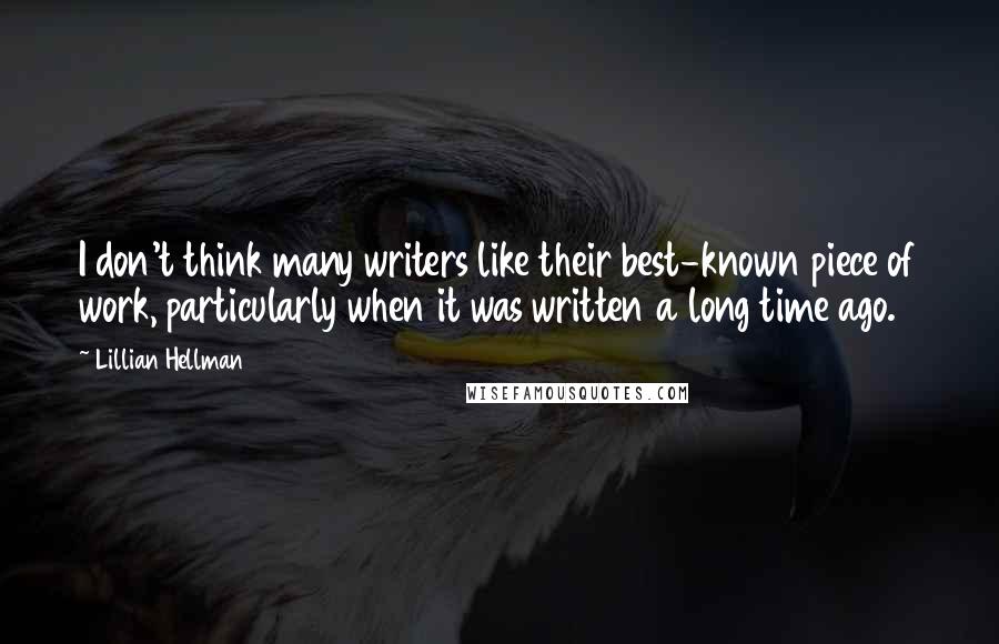 Lillian Hellman Quotes: I don't think many writers like their best-known piece of work, particularly when it was written a long time ago.