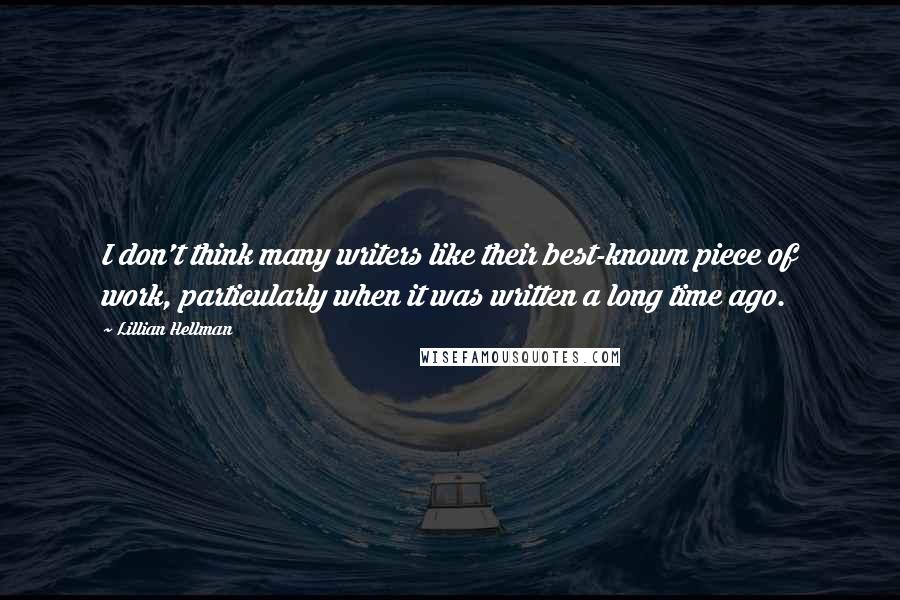 Lillian Hellman Quotes: I don't think many writers like their best-known piece of work, particularly when it was written a long time ago.