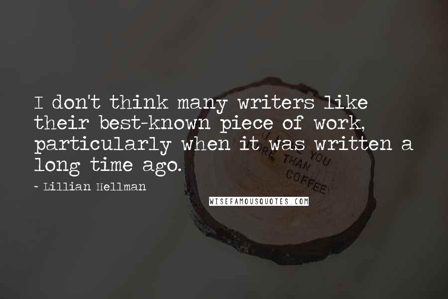 Lillian Hellman Quotes: I don't think many writers like their best-known piece of work, particularly when it was written a long time ago.