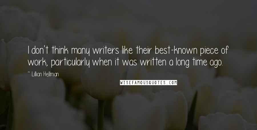 Lillian Hellman Quotes: I don't think many writers like their best-known piece of work, particularly when it was written a long time ago.