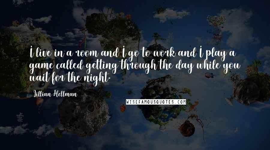 Lillian Hellman Quotes: I live in a room and I go to work and I play a game called getting through the day while you wait for the night.