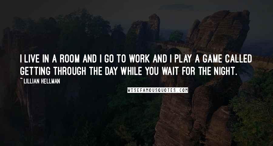 Lillian Hellman Quotes: I live in a room and I go to work and I play a game called getting through the day while you wait for the night.