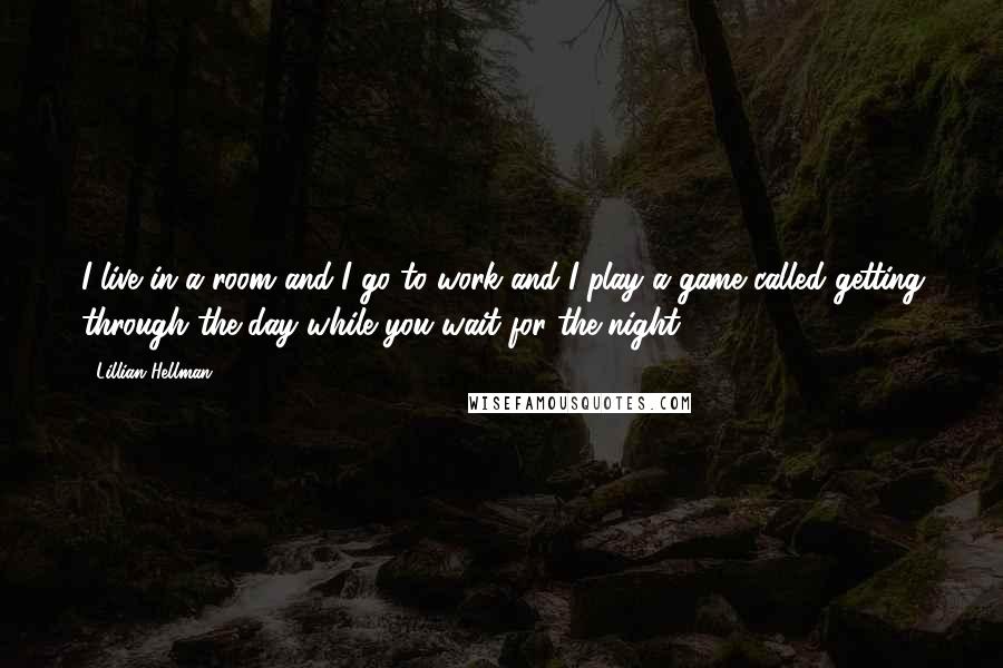 Lillian Hellman Quotes: I live in a room and I go to work and I play a game called getting through the day while you wait for the night.