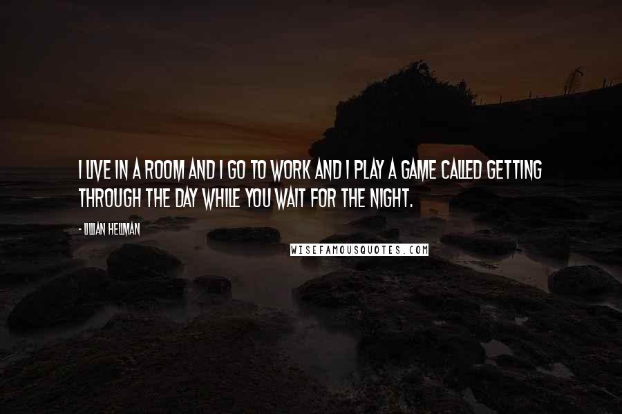 Lillian Hellman Quotes: I live in a room and I go to work and I play a game called getting through the day while you wait for the night.